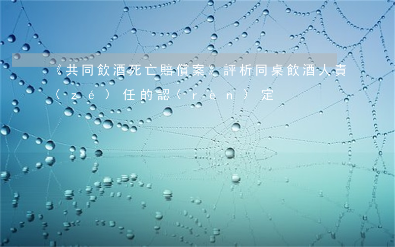 《共同飲酒死亡賠償案》評析同桌飲酒人責(zé)任的認(rèn)定