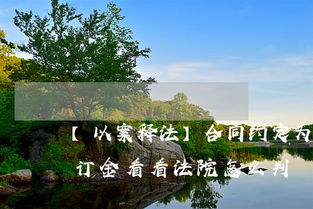 【以案释法】合同约定为“定金”但收条写明为“订金” 看看法院怎么判！