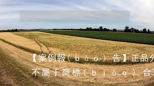 【案例報(bào)告】正品分裝銷售行為不屬于商標(biāo)合理使用，不適用商標(biāo)權(quán)利用盡原則