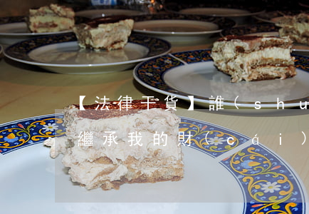 【法律干貨】誰(shuí)來(lái)繼承我的財(cái)產(chǎn)