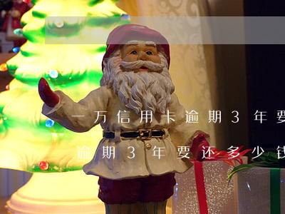 一万信用卡逾期3年要还多少钱(一万信用卡逾期3年要还多少钱)