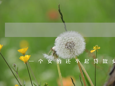 一个女的还不起贷款(女的贷款无力偿还)