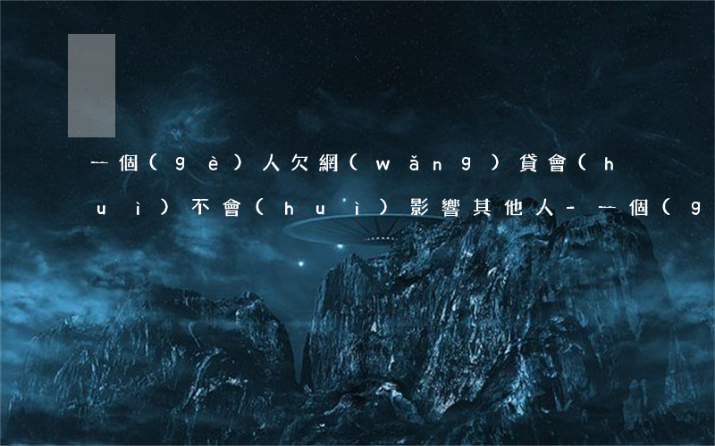 一個(gè)人欠網(wǎng)貸會(huì)不會(huì)影響其他人-一個(gè)人欠網(wǎng)貸會(huì)不會(huì)影響其他人的征信
