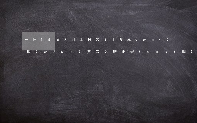 一個(gè)打工仔欠了十多萬(wàn)網(wǎng)貸怎么辦(正規(guī)網(wǎng)貸欠了二十萬(wàn))