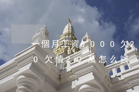 一個月工資6000欠20萬-月薪6000欠債20萬怎么辦