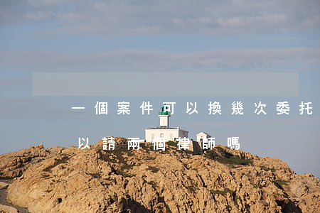 一個案件可以換幾次委托律師(同一件案件可以請兩個律師嗎?)