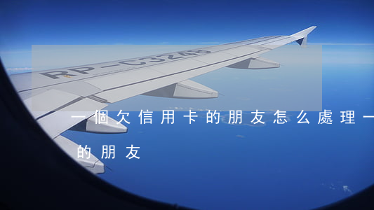 一個欠信用卡的朋友怎么處理（一個欠信用卡的朋友）