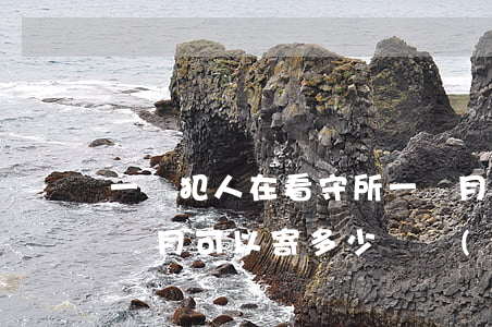 一個犯人在看守所一個月花多少錢(看守所一個月可以寄多少錢進(jìn)去)