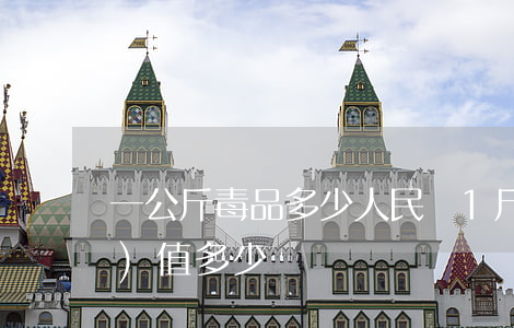 一公斤毒品多少人民幣(1斤毒品價(jià)值多少錢)