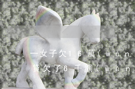 一女子欠16萬(wàn)網(wǎng)貸(欠了6千網(wǎng)貸)