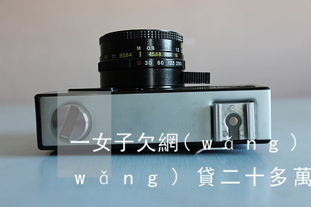 一女子欠網(wǎng)貸6萬(女的欠網(wǎng)貸二十多萬)
