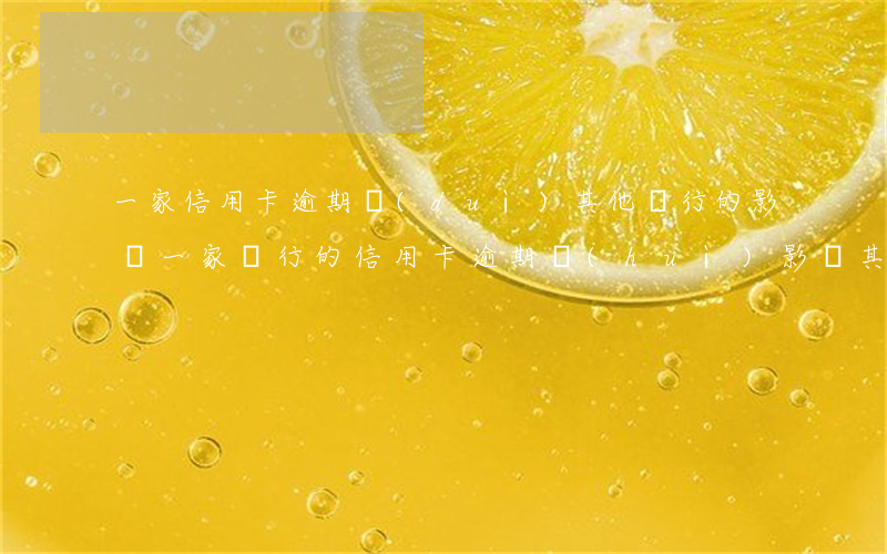 一家信用卡逾期對(duì)其他銀行的影響(一家銀行的信用卡逾期會(huì)影響其他信用卡嗎)