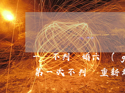 一審不判離婚六個(gè)多月怎么辦(離婚第一次不判離 重新起訴一定要六個(gè)月)