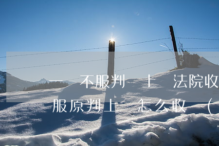 一審不服判決上訴法院收費(fèi)嗎(不服原判上訴怎么收費(fèi))