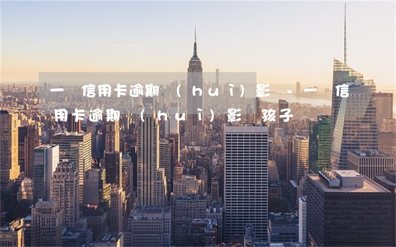 一張信用卡逾期會(huì)影響-一張信用卡逾期會(huì)影響孩子嗎