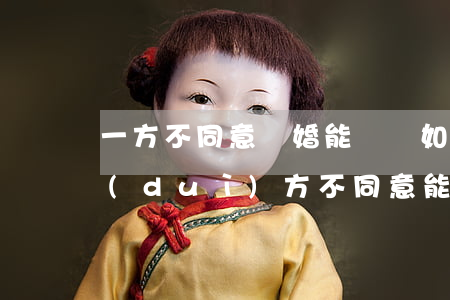 一方不同意離婚能離嗎(如果一方提出離婚對(duì)方不同意能離嗎)