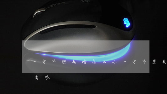 一方不想离婚怎么办(一方不愿离婚怎样才能离呢)