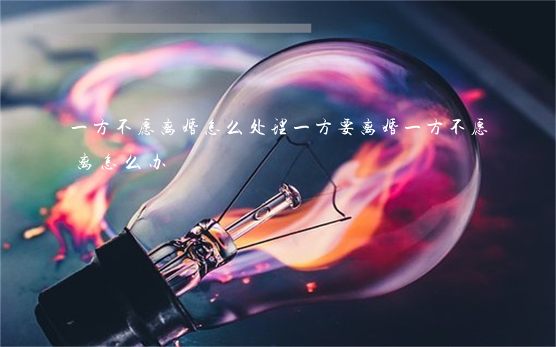 一方不愿离婚怎么处理(一方要离婚一方不愿离怎么办)