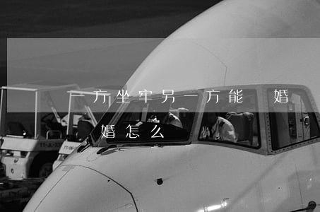 一方坐牢 另一方能離婚嗎(一方坐牢了,一方想離婚怎么辦?)