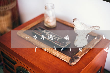一方外遇離婚財產(chǎn)分割(一方婚內(nèi)出軌離婚時財產(chǎn)分割)
