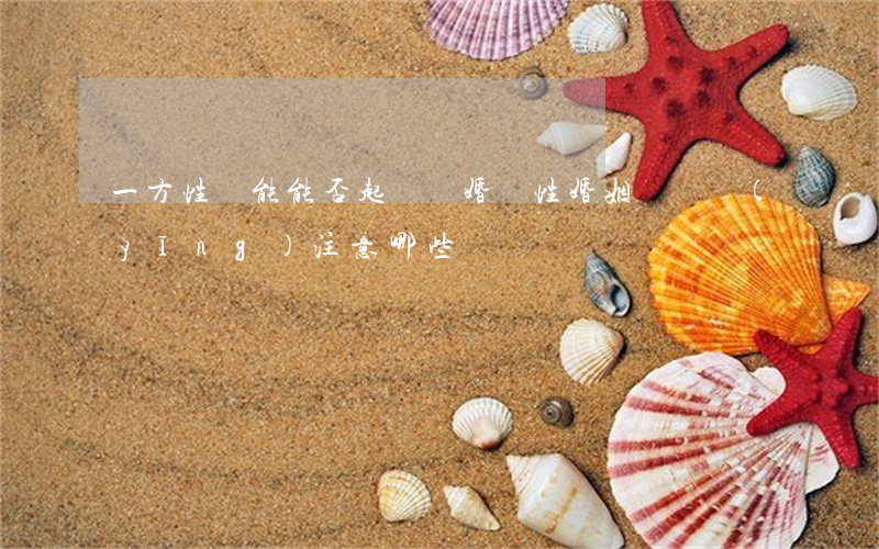 一方性無能能否起訴離婚,無性婚姻訴訟應(yīng)注意哪些問題