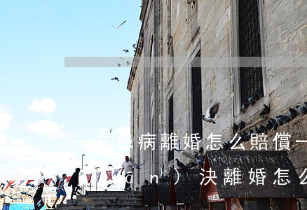 一方患病離婚怎么賠償(一方患病另一方堅(jiān)決離婚怎么判)