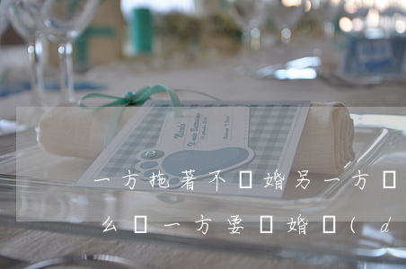 一方拖著不離婚另一方應(yīng)該怎么辦(一方要離婚,對(duì)方就是拖著不肯離婚,應(yīng)...)