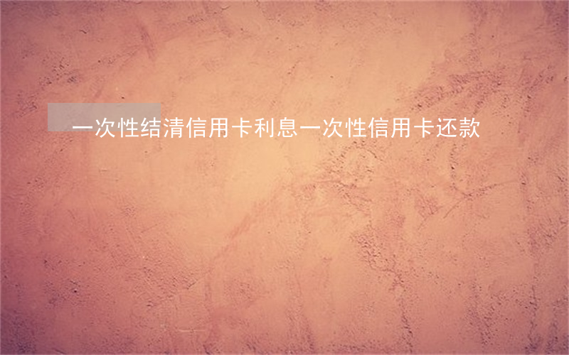 一次性结清信用卡利息(一次性信用卡还款)