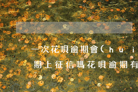 一次花唄逾期會(huì)上征信嗎(花唄逾期上征信嗎?花唄逾期有什么后果)