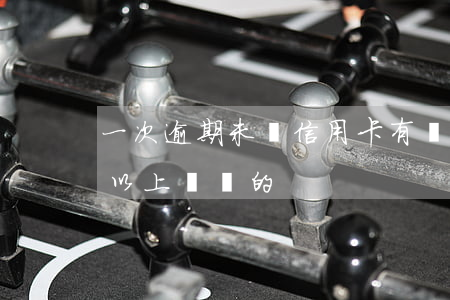 一次逾期未還信用卡(有沒有信用卡逾期一年以上沒還的)