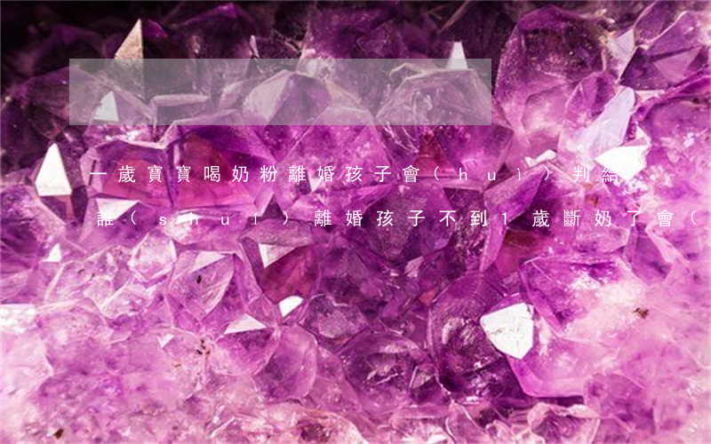 一歲寶寶喝奶粉離婚孩子會(huì)判給誰(shuí)(離婚孩子不到1歲斷奶了,會(huì)判給誰(shuí))
