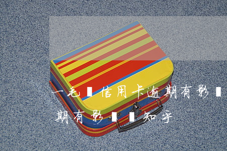 一毛錢信用卡逾期有影響嗎(一毛錢信用卡逾期有影響嗎知乎)