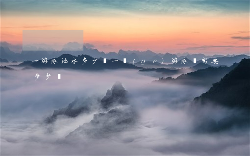 一游泳池水多少錢(一個(gè)游泳館需要多少錢)