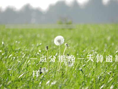 一点分期晚一天算逾期吗(一点分期逾期会怎样)