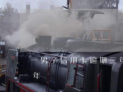 一男子信用卡逾期三年沒還(欠信用卡逾期三年)