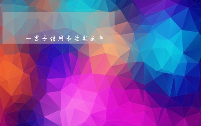 一男子信用卡逾期五年