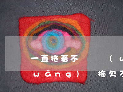 一直拖著不還錢網(wǎng)貸的錢(網(wǎng)貸拖欠不還最后怎么辦)