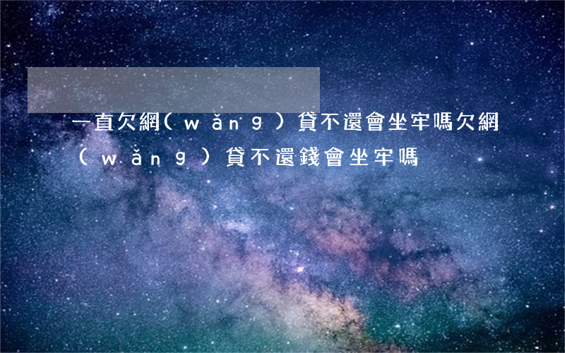 一直欠網(wǎng)貸不還會坐牢嗎(欠網(wǎng)貸不還錢會坐牢嗎)