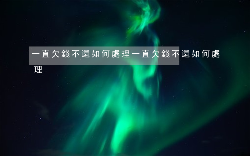 一直欠錢不還如何處理(一直欠錢不還如何處理)