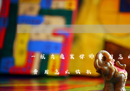 一般交通案律师费用怎么收取(交通事故律师费用怎么收取)