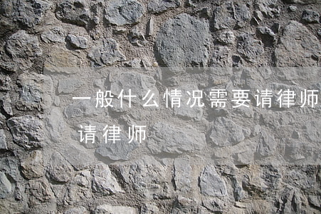一般什么情况需要请律师(一般什么情况需要请律师)