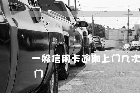 一般信用卡逾期上门几次(信用卡逾期多久上门)