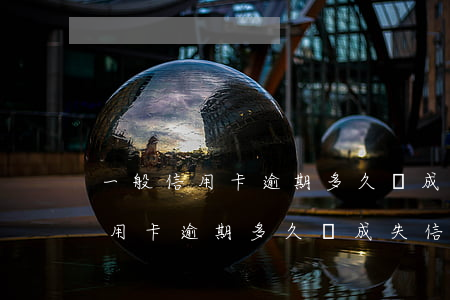 一般信用卡逾期多久會成失信人員-一般信用卡逾期多久會成失信人員名單
