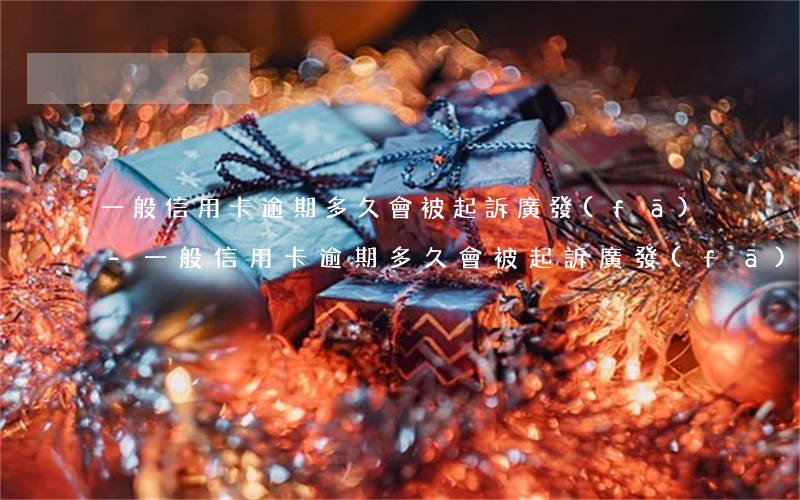 一般信用卡逾期多久會被起訴廣發(fā)-一般信用卡逾期多久會被起訴廣發(fā)銀行
