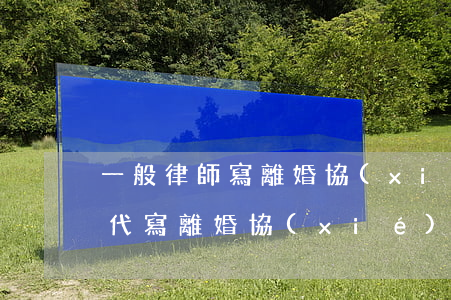 一般律師寫離婚協(xié)議多少錢(律師代寫離婚協(xié)議要多少錢)