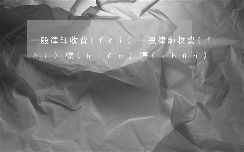 一般律師收費(fèi)(一般律師收費(fèi)標(biāo)準(zhǔn))