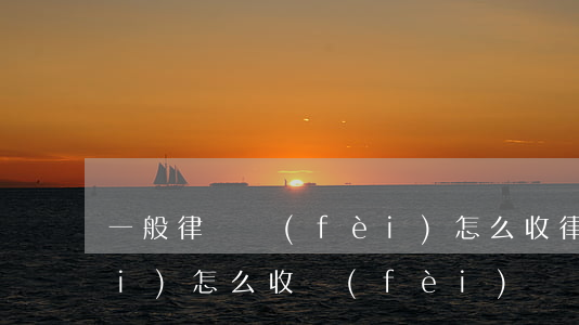 一般律師費(fèi)怎么收(律師費(fèi)怎么收費(fèi))