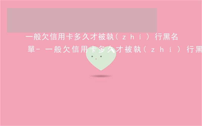 一般欠信用卡多久才被執(zhí)行黑名單-一般欠信用卡多久才被執(zhí)行黑名單呢