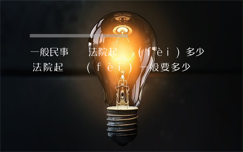 一般民事訴訟法院起訴費(fèi)多少錢(法院起訴費(fèi)一般要多少錢)