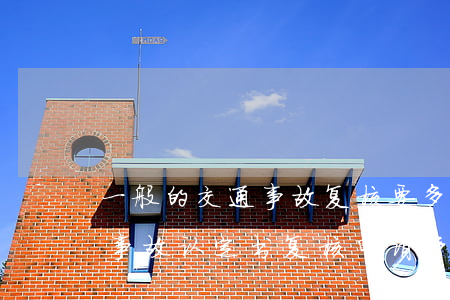 一般的交通事故复核要多久出结果(道路交通事故认定书复核申请多久出结果)